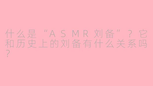 什么是“ASMR刘备”？它和历史上的刘备有什么关系吗？