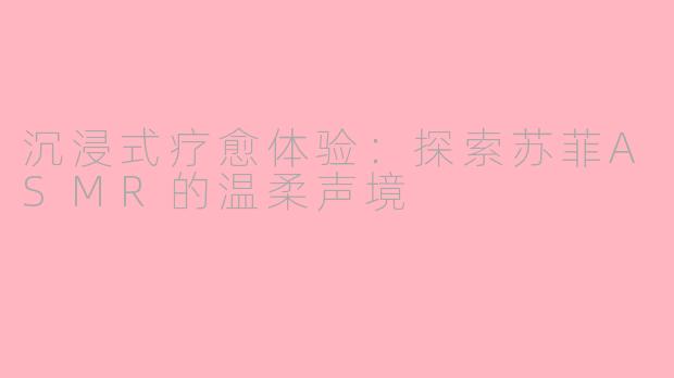 沉浸式疗愈体验：探索苏菲ASMR的温柔声境