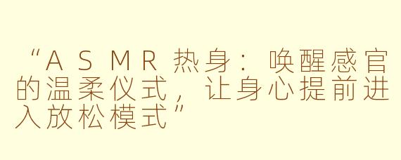 “ASMR热身：唤醒感官的温柔仪式，让身心提前进入放松模式”