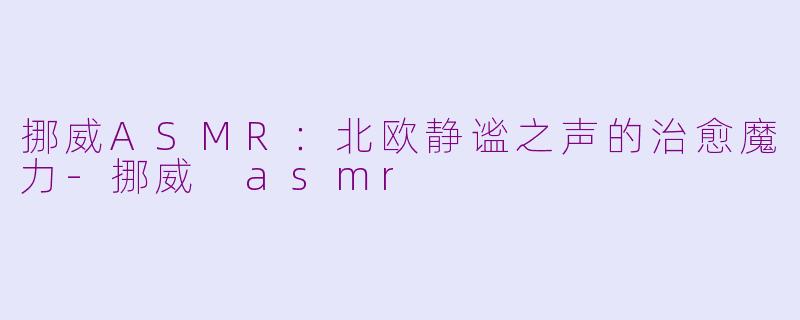 挪威ASMR：北欧静谧之声的治愈魔力-挪威 asmr