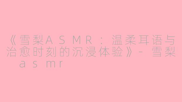 《雪梨ASMR:温柔耳语与治愈时刻的沉浸体验》