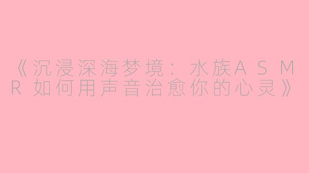 《沉浸深海梦境：水族ASMR如何用声音治愈你的心灵》
