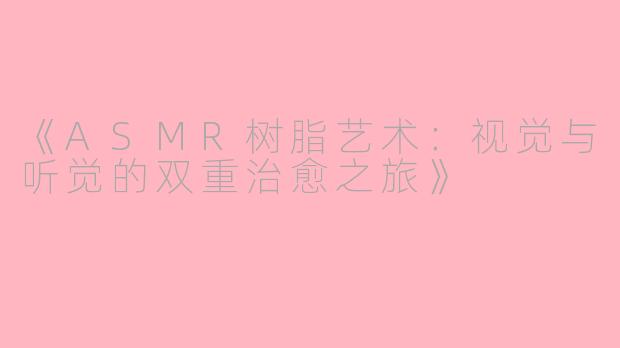 《ASMR树脂艺术：视觉与听觉的双重治愈之旅》
