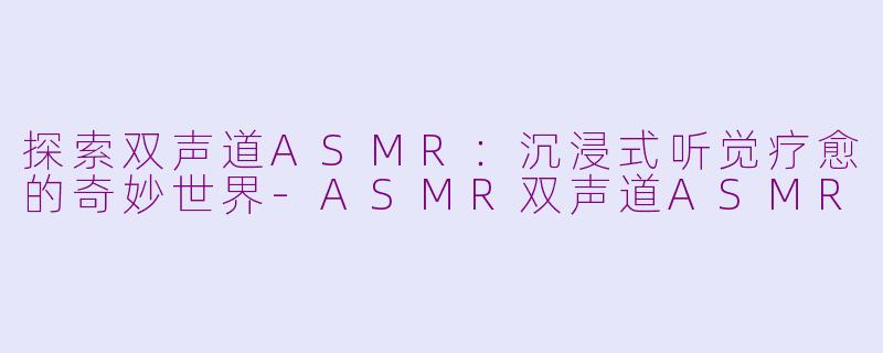 探索双声道ASMR：沉浸式听觉疗愈的奇妙世界-ASMR双声道ASMR