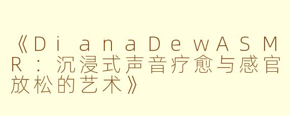 《DianaDewASMR：沉浸式声音疗愈与感官放松的艺术》