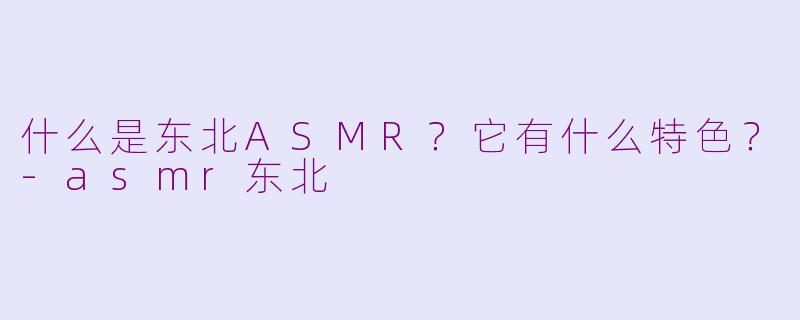 什么是东北ASMR？它有什么特色？-asmr东北