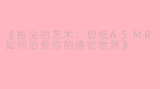《指尖的艺术:切纸ASMR如何治愈你的感官世界》