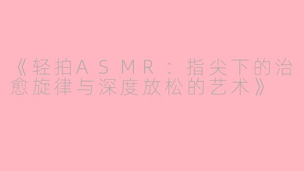 《轻拍ASMR：指尖下的治愈旋律与深度放松的艺术》