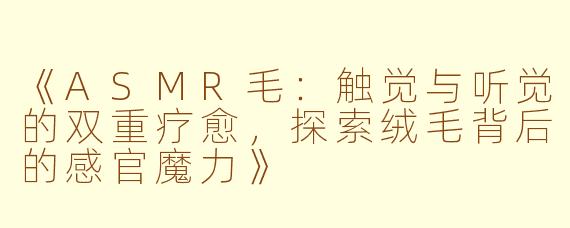 《ASMR毛：触觉与听觉的双重疗愈，探索绒毛背后的感官魔力》