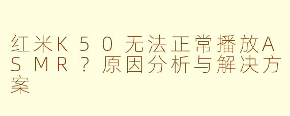 红米K50无法正常播放ASMR？原因分析与解决方案