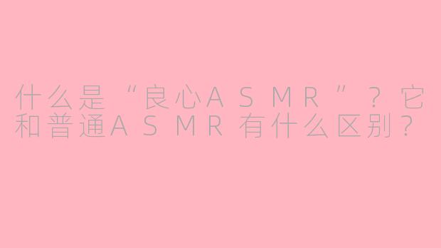 什么是“良心ASMR”？它和普通ASMR有什么区别？
