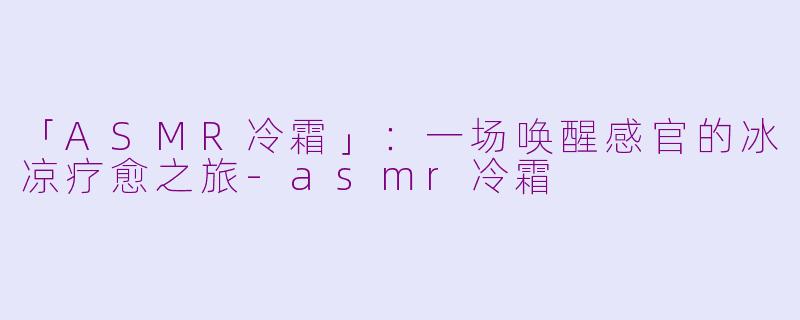 「ASMR冷霜」：一场唤醒感官的冰凉疗愈之旅-asmr冷霜