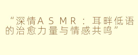 “深情ASMR：耳畔低语的治愈力量与情感共鸣”