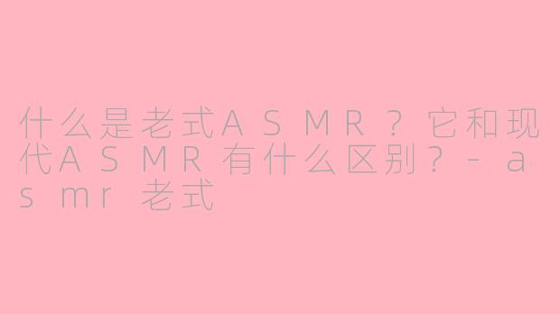 什么是老式ASMR？它和现代ASMR有什么区别？-asmr老式