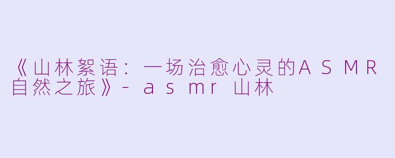 《山林絮语:一场治愈心灵的ASMR自然之旅》