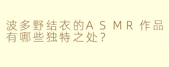 波多野结衣的ASMR作品有哪些独特之处？