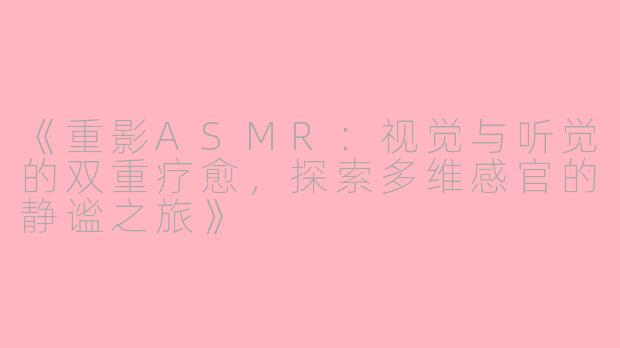《重影ASMR：视觉与听觉的双重疗愈，探索多维感官的静谧之旅》