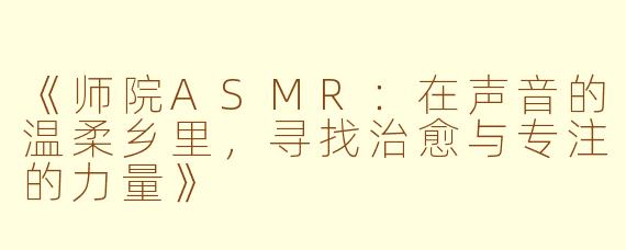 《师院ASMR：在声音的温柔乡里，寻找治愈与专注的力量》