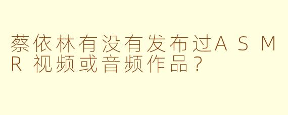 蔡依林有没有发布过ASMR视频或音频作品?