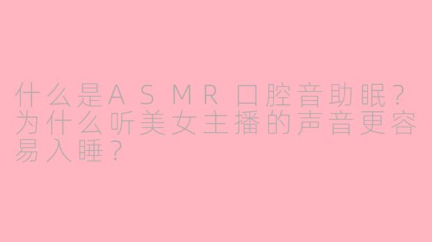 什么是ASMR口腔音助眠？为什么听美女主播的声音更容易入睡？