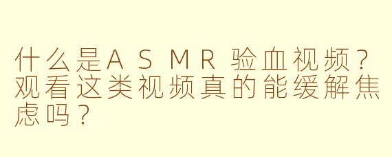 什么是ASMR验血视频？观看这类视频真的能缓解焦虑吗？