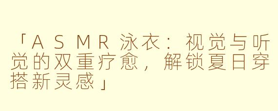 「ASMR泳衣：视觉与听觉的双重疗愈，解锁夏日穿搭新灵感」