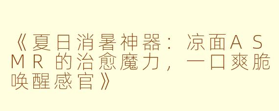 《夏日消暑神器：凉面ASMR的治愈魔力，一口爽脆唤醒感官》