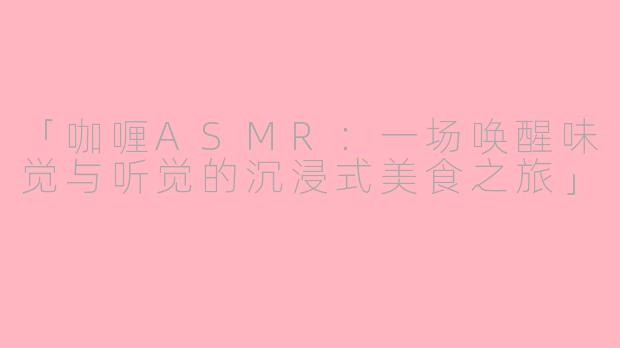 「咖喱ASMR：一场唤醒味觉与听觉的沉浸式美食之旅」