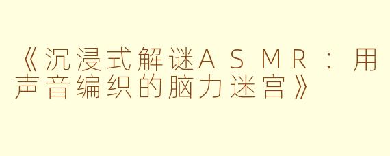 《沉浸式解谜ASMR：用声音编织的脑力迷宫》