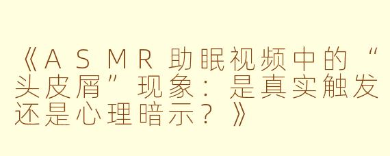 《ASMR助眠视频中的“头皮屑”现象：是真实触发还是心理暗示？》