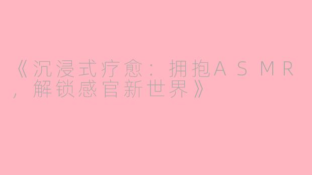 《沉浸式疗愈:拥抱ASMR,解锁感官新世界》