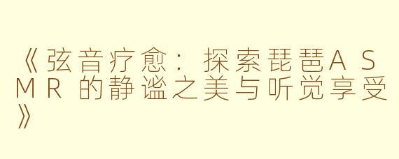 《弦音疗愈：探索琵琶ASMR的静谧之美与听觉享受》