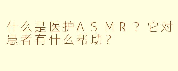 什么是医护ASMR？它对患者有什么帮助？