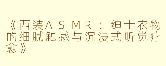 《西装ASMR:绅士衣物的细腻触感与沉浸式听觉疗愈》