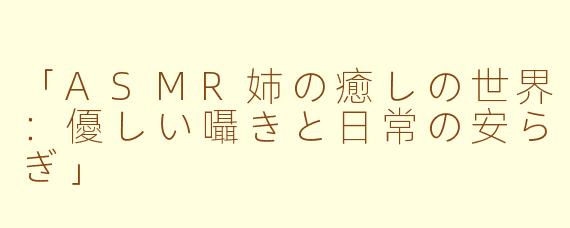 「ASMR姉の癒しの世界：優しい囁きと日常の安らぎ」