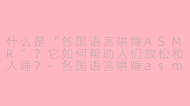 什么是“各国语言哄睡ASMR”？它如何帮助人们放松和入睡？-各国语言哄睡asmr