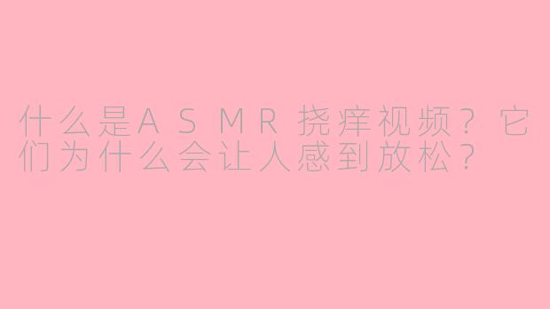 什么是ASMR挠痒视频？它们为什么会让人感到放松？
