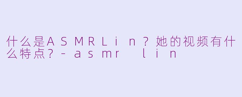 什么是ASMRLin？她的视频有什么特点？-asmr lin