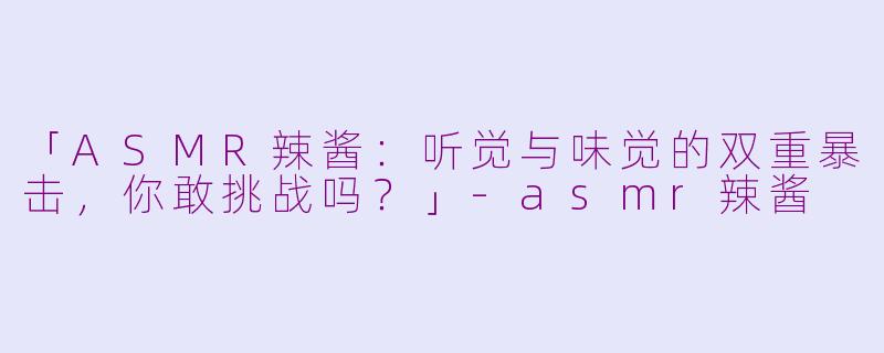 「ASMR辣酱：听觉与味觉的双重暴击，你敢挑战吗？」-asmr辣酱