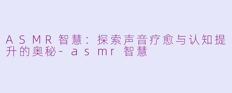 ASMR智慧：探索声音疗愈与认知提升的奥秘-asmr智慧