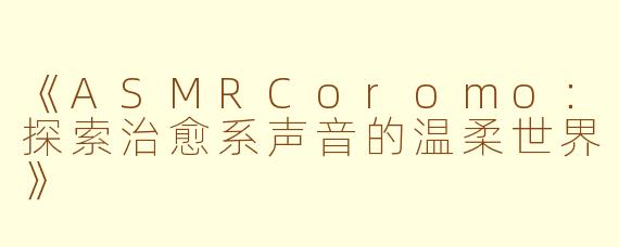 《ASMRCoromo：探索治愈系声音的温柔世界》