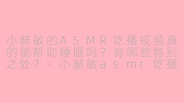 小赫敏的ASMR吃播视频真的能帮助睡眠吗？有哪些特别之处？-小赫敏asmr吃播助眠