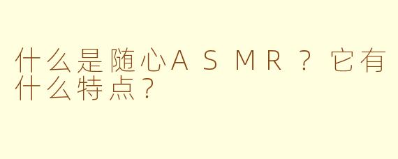 什么是随心ASMR？它有什么特点？