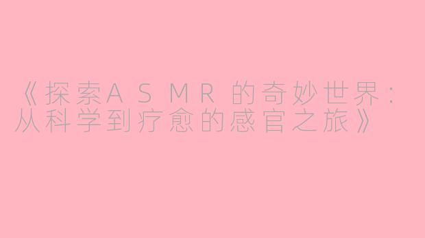 《探索ASMR的奇妙世界：从科学到疗愈的感官之旅》