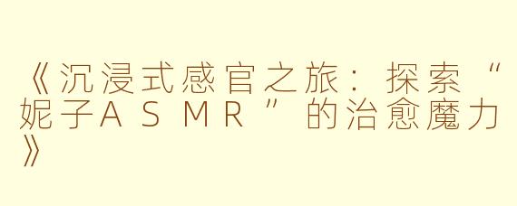 《沉浸式感官之旅：探索“妮子ASMR”的治愈魔力》