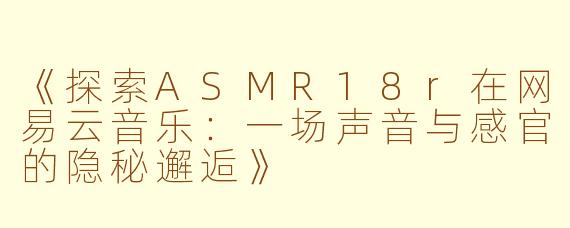 《探索ASMR18r在网易云音乐：一场声音与感官的隐秘邂逅》