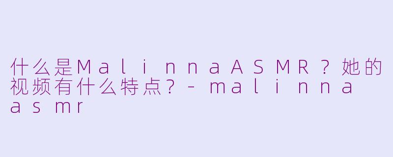 什么是MalinnaASMR？她的视频有什么特点？-malinna asmr