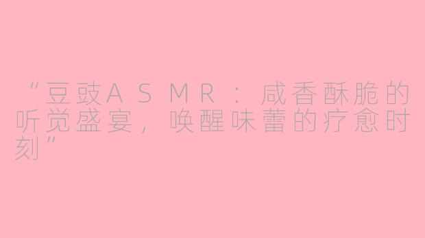 “豆豉ASMR：咸香酥脆的听觉盛宴，唤醒味蕾的疗愈时刻”