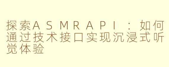 探索ASMRAPI：如何通过技术接口实现沉浸式听觉体验