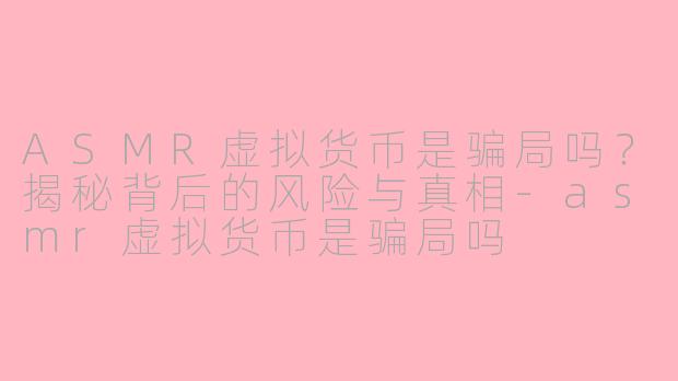 ASMR虚拟货币是骗局吗？揭秘背后的风险与真相-asmr虚拟货币是骗局吗